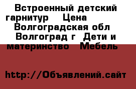 Встроенный детский гарнитур  › Цена ­ 15 000 - Волгоградская обл., Волгоград г. Дети и материнство » Мебель   